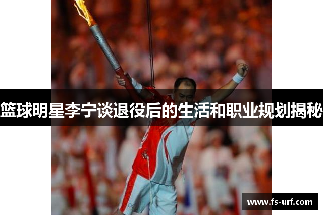 篮球明星李宁谈退役后的生活和职业规划揭秘