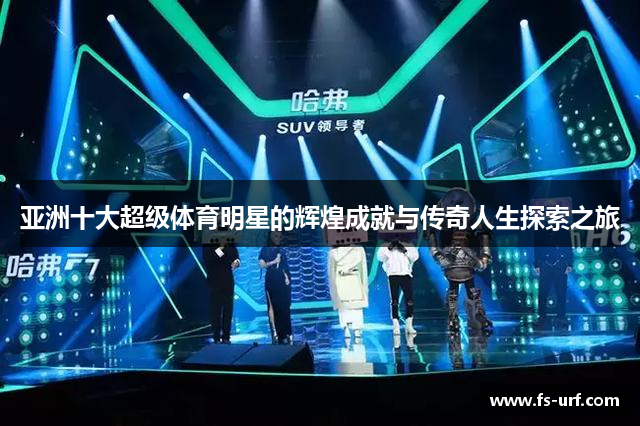 亚洲十大超级体育明星的辉煌成就与传奇人生探索之旅