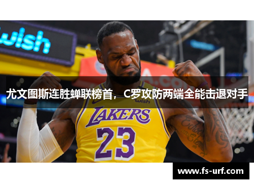 尤文图斯连胜蝉联榜首，C罗攻防两端全能击退对手