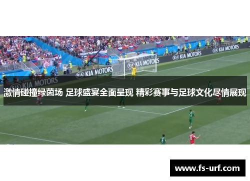 激情碰撞绿茵场 足球盛宴全面呈现 精彩赛事与足球文化尽情展现