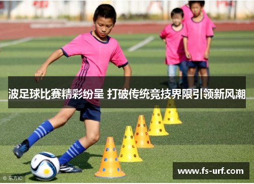 波足球比赛精彩纷呈 打破传统竞技界限引领新风潮