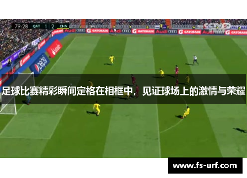 足球比赛精彩瞬间定格在相框中，见证球场上的激情与荣耀