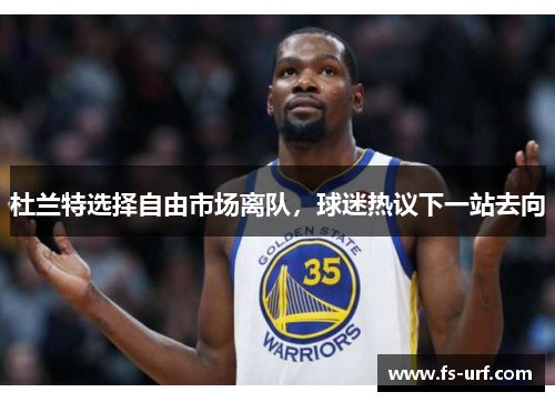 杜兰特选择自由市场离队，球迷热议下一站去向