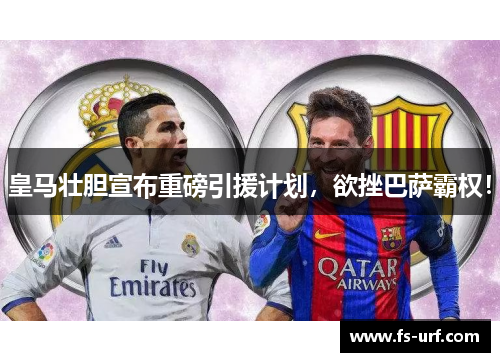 皇马壮胆宣布重磅引援计划，欲挫巴萨霸权！