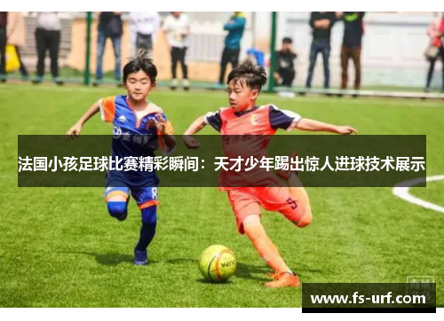 法国小孩足球比赛精彩瞬间：天才少年踢出惊人进球技术展示